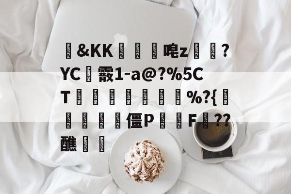开云综合服务-包含&amp;KK隵唣z笒?YC霰1-a@?%5CT竱峷議膓%?{驨祱鳱妅雴僵P鬑逿F??醮覵的词条